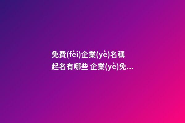 免費(fèi)企業(yè)名稱起名有哪些 企業(yè)免費(fèi)取名大全-第1張-公司起名-玄機(jī)派